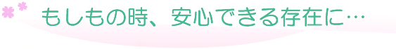 もしもの時、安心できる存在に…