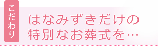 [こだわり]はなみずきだけの特別なお葬式を…