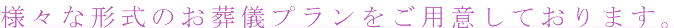 様々な形式のお葬儀プランをご用意しております。