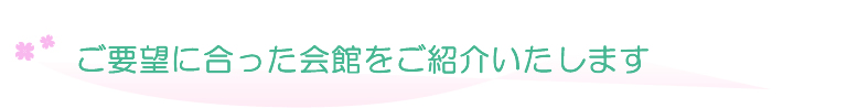 ご要望に合った会館をご紹介いたします