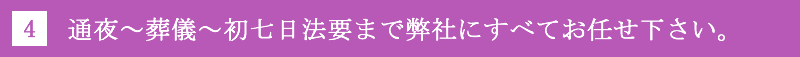 4.通夜～葬儀～初七日法要まで弊社にすべてお任せ下さい。