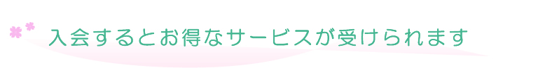 入会するとお得なサービスが受けられます