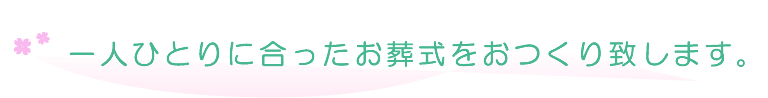 一人ひとりに合ったお葬式をおつくり致します。