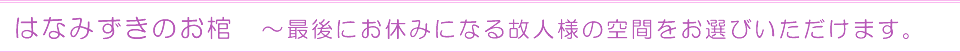 はなみずきのお棺　～最後にお休みになる故人様の空間をお選びいただけます。
