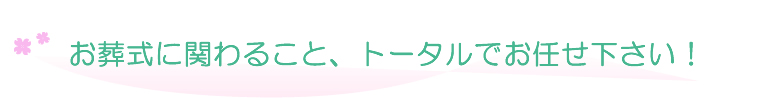 お葬式に関わること、トータルでお任せ下さい！